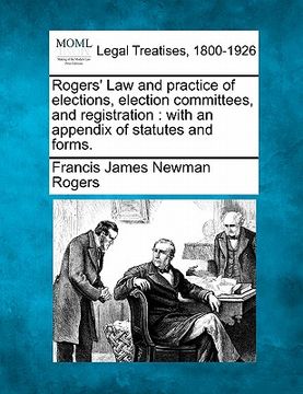 portada rogers' law and practice of elections, election committees, and registration: with an appendix of statutes and forms. (en Inglés)