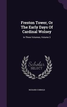 portada Freston Tower, Or The Early Days Of Cardinal Wolsey: In Three Volumes, Volume 3 (en Inglés)