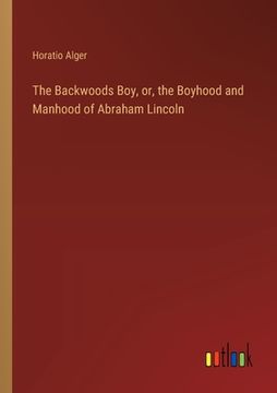 portada The Backwoods Boy, or, the Boyhood and Manhood of Abraham Lincoln (in English)