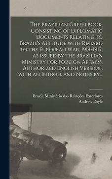portada The Brazilian Green Book, Consisting of Diplomatic Documents Relating to Brazil's Attitude With Regard to the European War, 1914-1917, as Issued by th (en Inglés)