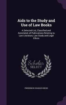 portada Aids to the Study and Use of Law Books: A Selected List, Classified and Annotated, of Publications Relating to Law Literature, Law Study and Legal Eth (in English)
