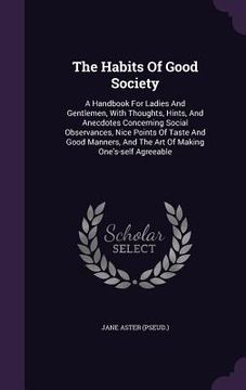 portada The Habits Of Good Society: A Handbook For Ladies And Gentlemen, With Thoughts, Hints, And Anecdotes Concerning Social Observances, Nice Points Of (en Inglés)