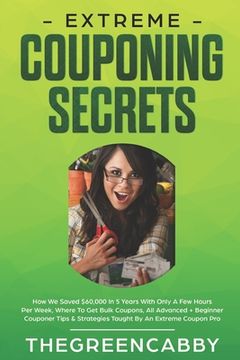 portada Extreme Couponing Secrets: How We Saved $60,000 In 5 Years With Only A Few Hours Per Week, Where To Get Bulk Coupons All Advanced + Beginner Coup (in English)