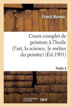 portada Cours Complet de Peinture À l'Huile (l'Art, La Science, Le Métier Du Peintre). Partie 3 (en Francés)