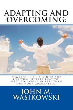 portada Adapting And Overcoming: Powerful Life, Business And Spiritual Secrets That You Need To Know - In Less Than One Hour - Guaranteed! (en Inglés)