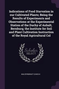 portada Indications of Food Starvation in our Cultivated Plants; Being the Results of Experiments and Observations at the Experimental Station of the Duchy of (en Inglés)