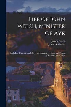 portada Life of John Welsh, Minister of Ayr: Including Illustrations of the Contemporary Ecclesiastical History of Scotland and France (en Inglés)