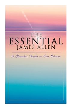 portada The Essential James Allen: 19 Powerful Works in One Edition: Eight Pillars of Prosperity, As a Man Thinketh, From Passion to Peace, The Heavenly (en Inglés)