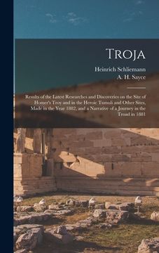 portada Troja: Results of the Latest Researches and Discoveries on the Site of Homer's Troy and in the Heroic Tumuli and Other Sites, (in English)