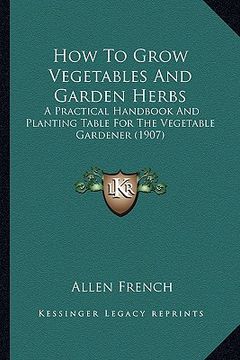 portada how to grow vegetables and garden herbs: a practical handbook and planting table for the vegetable gardener (1907) (en Inglés)