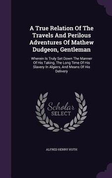 portada A True Relation Of The Travels And Perilous Adventures Of Mathew Dudgeon, Gentleman: Wherein Is Truly Set Down The Manner Of His Taking, The Long Time (en Inglés)