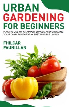 portada Urban Gardening For Beginners: Making Use Of Cramped Spaces And Growing Your Own Food For A Sustainable Living (en Inglés)