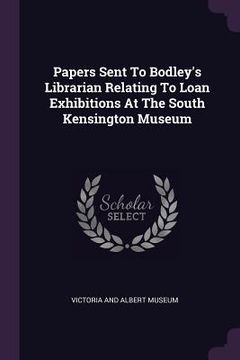 portada Papers Sent To Bodley's Librarian Relating To Loan Exhibitions At The South Kensington Museum (en Inglés)