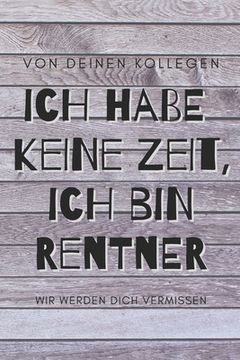 portada Ich habe keine Zeit, ich bin jetzt Rentner - von deinen Kollegen, wir werden dich vermissen: ein Erinnerungsbuch als Ruhestands-Geschenk zum Selbstaus (in German)