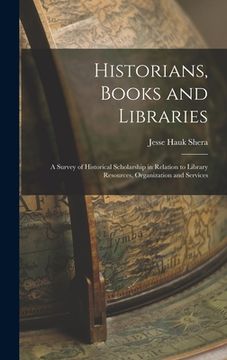 portada Historians, Books and Libraries; a Survey of Historical Scholarship in Relation to Library Resources, Organization and Services (in English)