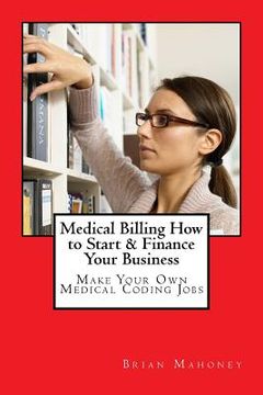 portada Medical Billing How to Start & Finance Your Business: Make Your Own Medical Coding Jobs (en Inglés)