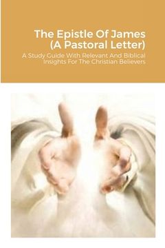 portada The Epistle Of James (A Pastoral Letter): A Study Guide With Relevant And Biblical Insights For The Christian Believers (en Inglés)