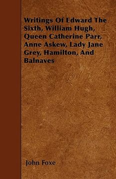 portada writings of edward the sixth, william hugh, queen catherine parr, anne askew, lady jane grey, hamilton, and balnaves