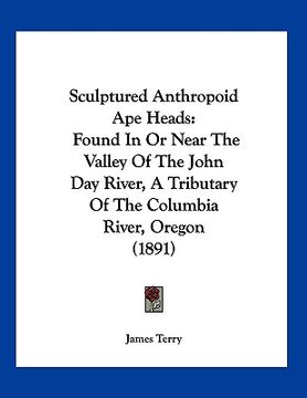 portada sculptured anthropoid ape heads: found in or near the valley of the john day river, a tributary of the columbia river, oregon (1891)