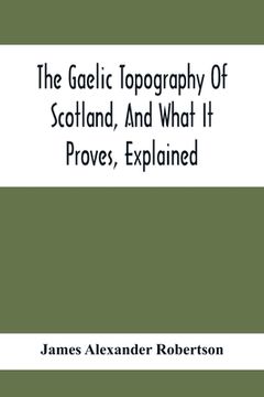 portada The Gaelic Topography Of Scotland, And What It Proves, Explained; With Much Historical, Antiquarian, And Descriptive Information (en Inglés)