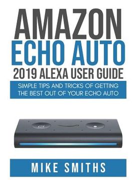 portada Amazon Echo Auto: 2019 Alexa User Guide: Simple Tips and Tricks of Getting the Best out of your Echo Auto (en Inglés)