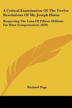 portada a critical examination of the twelve resolutions of mr. joseph hume: respecting the loan of fifteen millions for slave compensation (1839) (en Inglés)