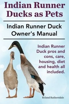 portada Indian Runner Ducks as Pets. Indian Runner Duck Pros and Cons, Care, Housing, Diet and Health all Included. The Indian Runner Duck Owner'S Manual. (en Inglés)