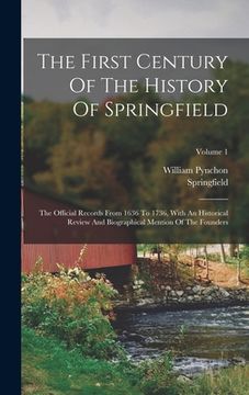 portada The First Century Of The History Of Springfield: The Official Records From 1636 To 1736, With An Historical Review And Biographical Mention Of The Fou (en Inglés)