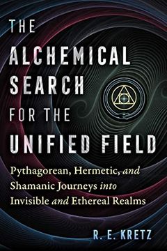 portada The Alchemical Search for the Unified Field: Pythagorean, Hermetic, and Shamanic Journeys Into Invisible and Ethereal Realms (en Inglés)
