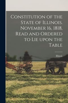 portada Constitution of the State of Illinois. November 16, 1818, Read and Ordered to Lie Upon the Table (en Inglés)