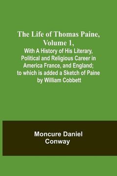 portada The Life Of Thomas Paine, Volume 1, With A History of His Literary, Political and Religious Career in America France, and England; to which is added a (in English)
