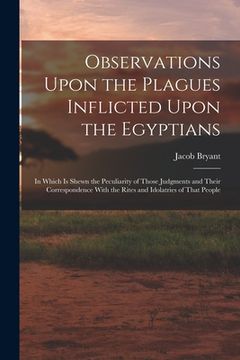 portada Observations Upon the Plagues Inflicted Upon the Egyptians: In Which Is Shewn the Peculiarity of Those Judgments and Their Correspondence With the Rit (en Inglés)