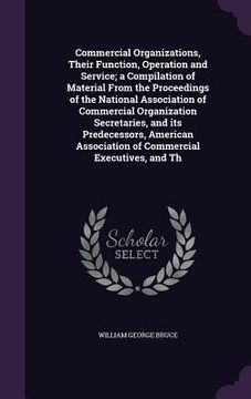 portada Commercial Organizations, Their Function, Operation and Service; a Compilation of Material From the Proceedings of the National Association of Commerc