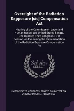 portada Oversight of the Radiation Expposure [sic] Compensation Act: Hearing of the Committee on Labor and Human Resources, United States Senate, One Hundred (en Inglés)