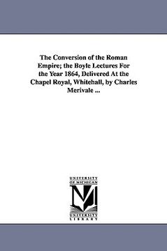 portada the conversion of the roman empire; the boyle lectures for the year 1864, delivered at the chapel royal, whitehall, by charles merivale ... (en Inglés)