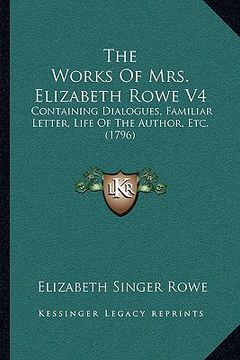 portada the works of mrs. elizabeth rowe v4: containing dialogues, familiar letter, life of the author, etc. (1796) (en Inglés)