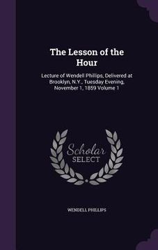 portada The Lesson of the Hour: Lecture of Wendell Phillips, Delivered at Brooklyn, N.Y., Tuesday Evening, November 1, 1859 Volume 1