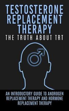 portada Testosterone Replacement Therapy: The Truth About TRT: An Introductory Guide to Androgen Replacement Therapy And Hormone Replacement Therapy (en Inglés)