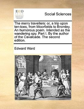 portada the merry travellers: or, a trip upon ten-toes, from moorfields to bromley. an humorous poem. intended as the wandering spy. part i. by the (en Inglés)