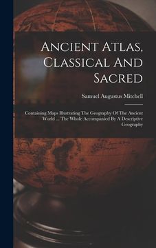 portada Ancient Atlas, Classical And Sacred: Containing Maps Illustrating The Geography Of The Ancient World ... The Whole Accompanied By A Descriptive Geogra (in English)