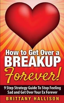 portada How to Get Over a Breakup Forever! A 9 Step Strategy Guide to Stop Feeling Sad and Get Over Your Ex (en Inglés)