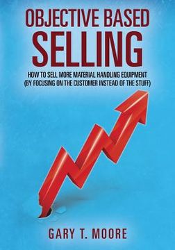 portada Objective Based Selling: How to sell more material handling equipment (by focusing on the customer instead of the stuff) (en Inglés)