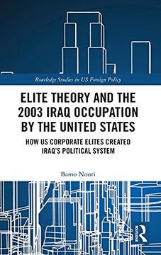 portada Elite Theory and the 2003 Iraq Occupation by the United States: How us Corporate Elites Created Iraq’S Political System (Routledge Studies in us Foreign Policy) (en Inglés)