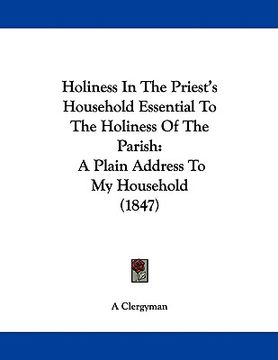portada holiness in the priest's household essential to the holiness of the parish: a plain address to my household (1847) (en Inglés)