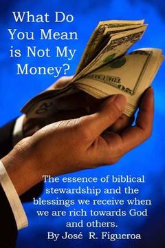 portada What Do You Mean is Not My Money?: The essence of biblical stewardship and the blessings we receive when we are rich towards God and others.