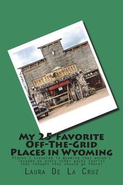 portada My 25 Favorite Off-The-Grid Places in Wyoming: Places I traveled in Wyoming that weren't invaded by every other wacky tourist that thought they should (en Inglés)