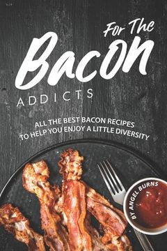 portada For The Bacon Addicts: All the Best Bacon Recipes to Help You Enjoy A Little Diversity (en Inglés)