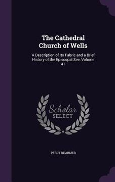 portada The Cathedral Church of Wells: A Description of Its Fabric and a Brief History of the Episcopal See, Volume 41 (in English)
