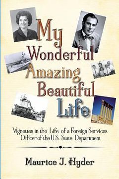 portada My Wonderful Amazing Beautiful Life: Vignettes in the Life of a Foreign Services Officer of the U.S. State Department (in English)