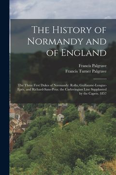 portada The History of Normandy and of England: The Three First Dukes of Normandy: Rollo, Guillaume-Longue-Epée, and Richard-Sans-Peur. the Carlovingian Line (in English)